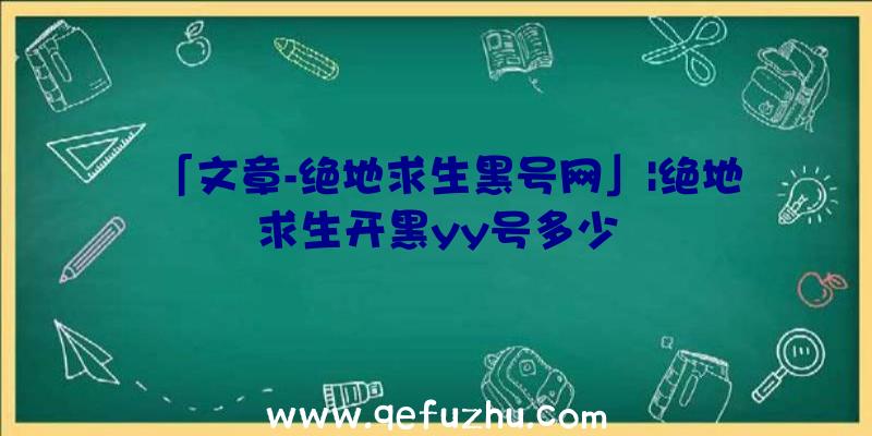 「文章-绝地求生黑号网」|绝地求生开黑yy号多少